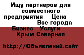 Ищу партнеров для совместного предприятия. › Цена ­ 1 000 000 000 - Все города Бизнес » Услуги   . Крым,Северная